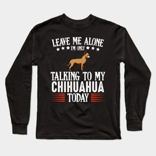 Leave Me Alone I'm Only Talking To My Chihuahua Long Sleeve T-Shirt